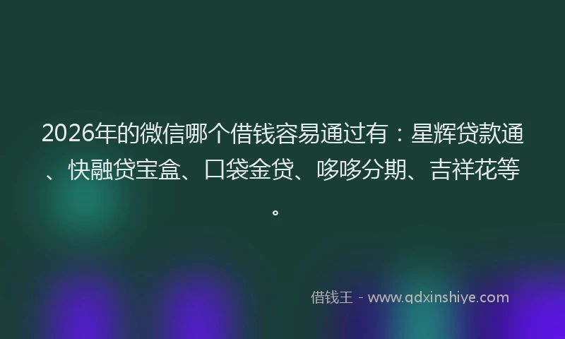 2026年的微信哪个借钱容易通过有：星辉贷款通、快融贷宝盒、口袋金贷、哆哆分期、吉祥花等。