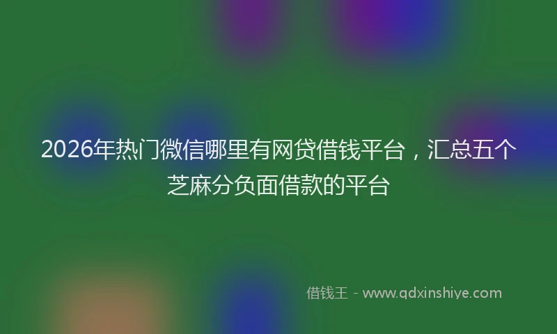 2026年热门微信哪里有网贷借钱平台，汇总五个芝麻分负面借款的平台