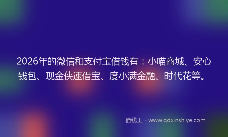 2026年的微信和支付宝借钱有:小喵商城、安心钱包、现金侠速借宝、度小满金融、时代花等。