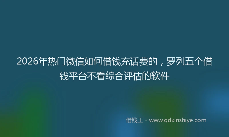 2026年热门微信如何借钱充话费的，罗列五个借钱平台不看综合评估的软件