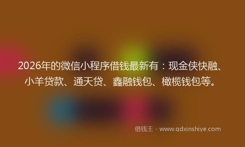 2026年的微信小程序借钱最新有:现金侠快融、小羊贷款、通天贷、鑫融钱包、橄榄钱包等。