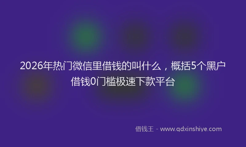2026年热门微信里借钱的叫什么，概括5个黑户借钱0门槛极速下款平台
