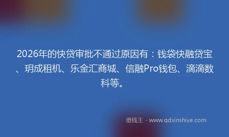 2026年的快贷审批不通过原因有：钱袋快融贷宝、玥成租机、乐金汇商城、信融Pro钱包、滴滴数科等。