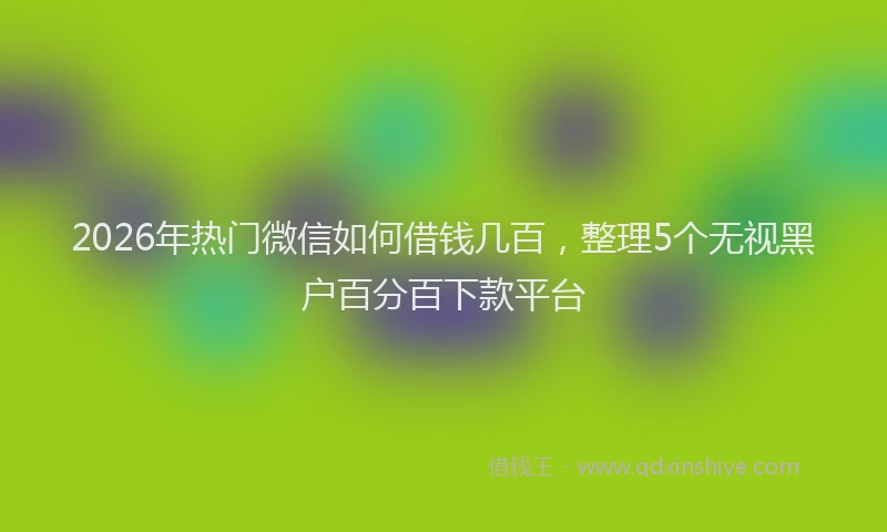 2026年热门微信如何借钱几百，整理5个无视黑户百分百下款平台