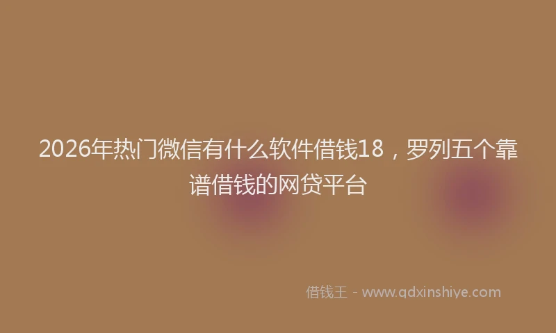 2026年热门微信有什么软件借钱18，罗列五个靠谱借钱的网贷平台