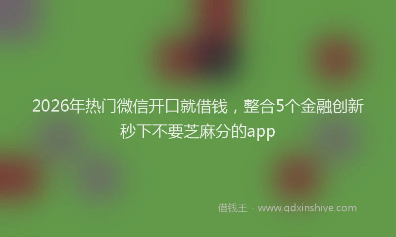 2026年热门微信开口就借钱，整合5个金融创新秒下不要芝麻分的app