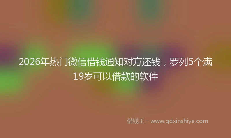 2026年热门微信借钱通知对方还钱，罗列5个满19岁可以借款的软件