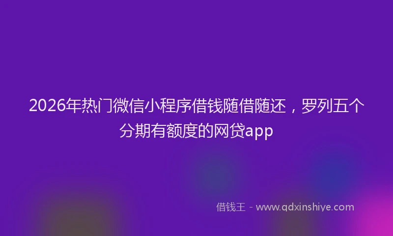 2026年热门微信小程序借钱随借随还，罗列五个分期有额度的网贷app