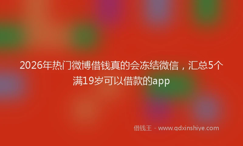 2026年热门微博借钱真的会冻结微信，汇总5个满19岁可以借款的app
