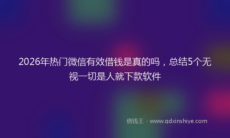 2026年热门微信有效借钱是真的吗，总结5个无视一切是人就下款软件