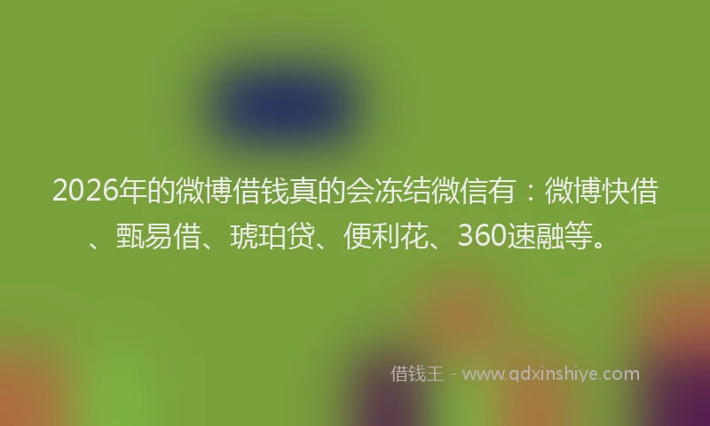 2026年的微博借钱真的会冻结微信有：微博快借、甄易借、琥珀贷、便利花、360速融等。