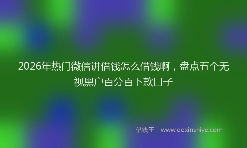 2026年热门微信讲借钱怎么借钱啊，盘点五个无视黑户百分百下款口子
