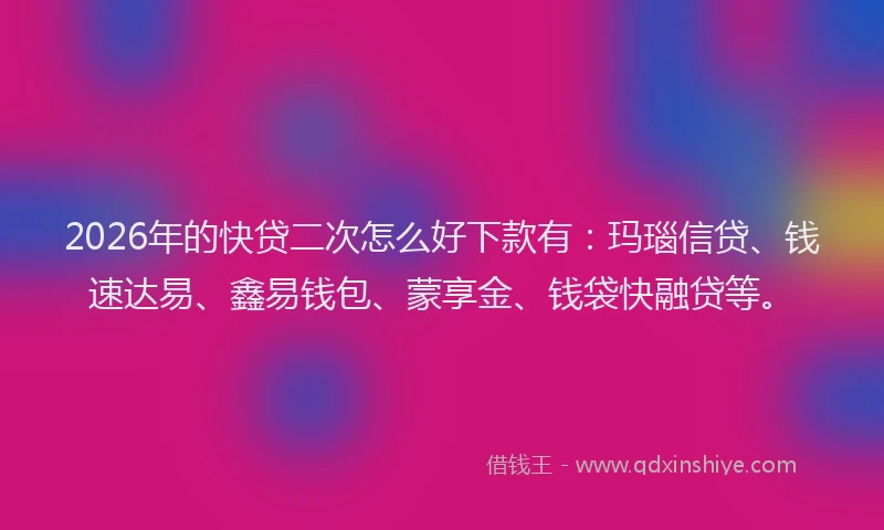 2026年的快贷二次怎么好下款有:玛瑙信贷、钱速达易、鑫易钱包、蒙享金、钱袋快融贷等。