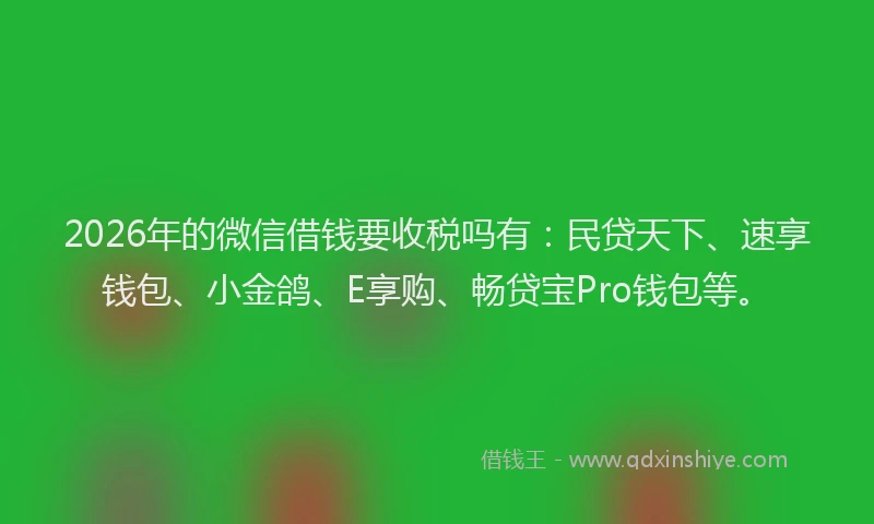 2026年的微信借钱要收税吗有：民贷天下、速享钱包、小金鸽、E享购、畅贷宝Pro钱包等。