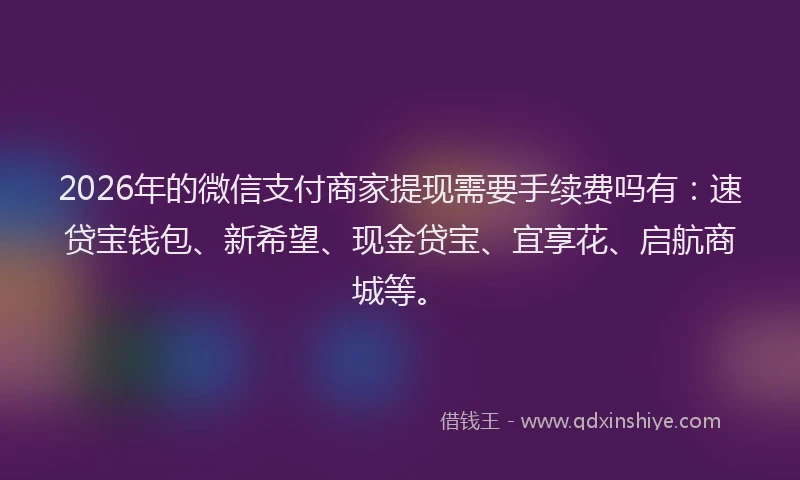 2026年的微信支付商家提现需要手续费吗有：速贷宝钱包、新希望、现金贷宝、宜享花、启航商城等。