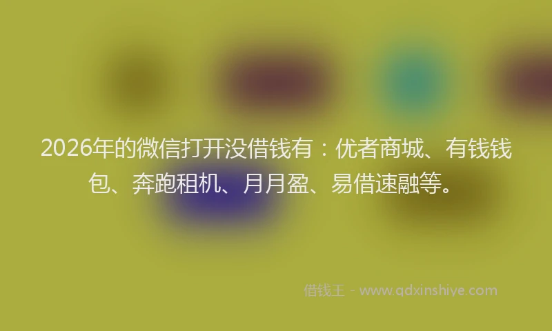 2026年的微信打开没借钱有：优者商城、有钱钱包、奔跑租机、月月盈、易借速融等。