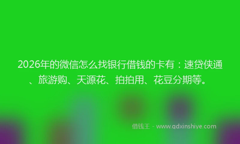 2026年的微信怎么找银行借钱的卡有：速贷侠通、旅游购、天源花、拍拍用、花豆分期等。