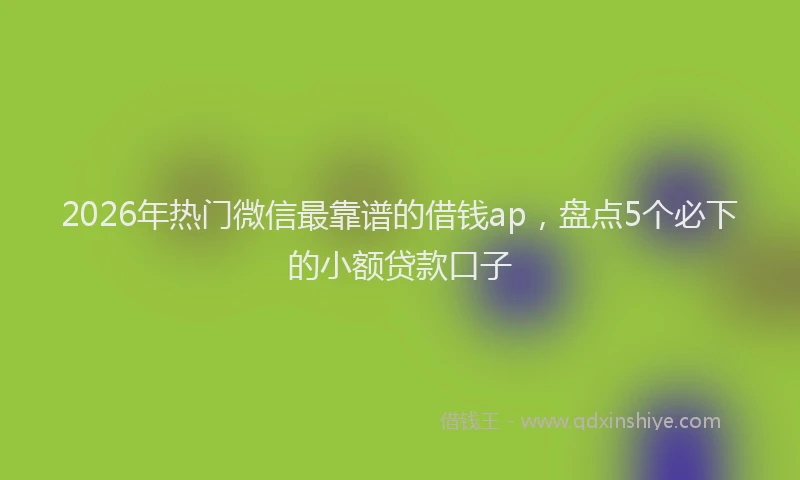 2026年热门微信最靠谱的借钱ap，盘点5个必下的小额贷款口子