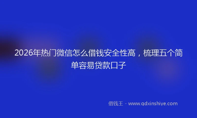 2026年热门微信怎么借钱安全性高，梳理五个简单容易贷款口子