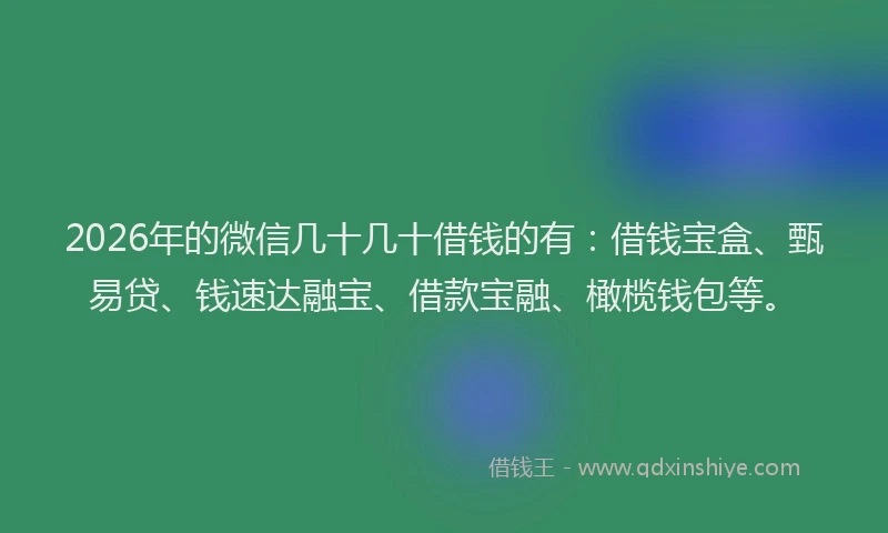 2026年的微信几十几十借钱的有:借钱宝盒、甄易贷、钱速达融宝、借款宝融、橄榄钱包等。