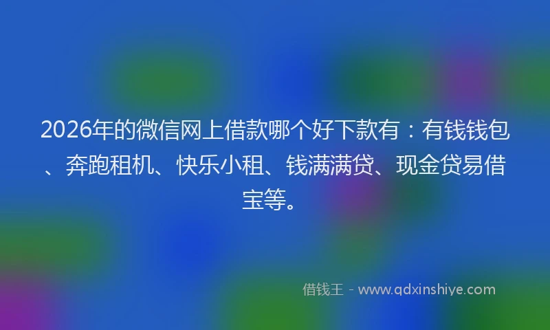 2026年的微信网上借款哪个好下款有：有钱钱包、奔跑租机、快乐小租、钱满满贷、现金贷易借宝等。