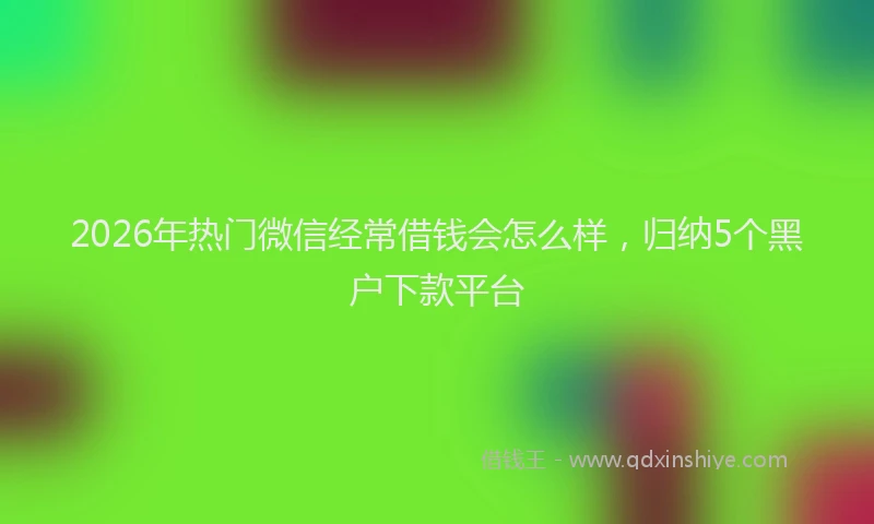 2026年热门微信经常借钱会怎么样，归纳5个黑户下款平台