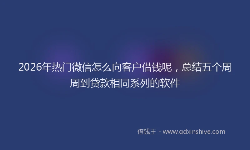 2026年热门微信怎么向客户借钱呢，总结五个周周到贷款相同系列的软件