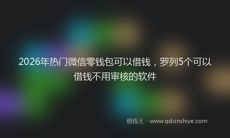2026年热门微信零钱包可以借钱，罗列5个可以借钱不用审核的软件