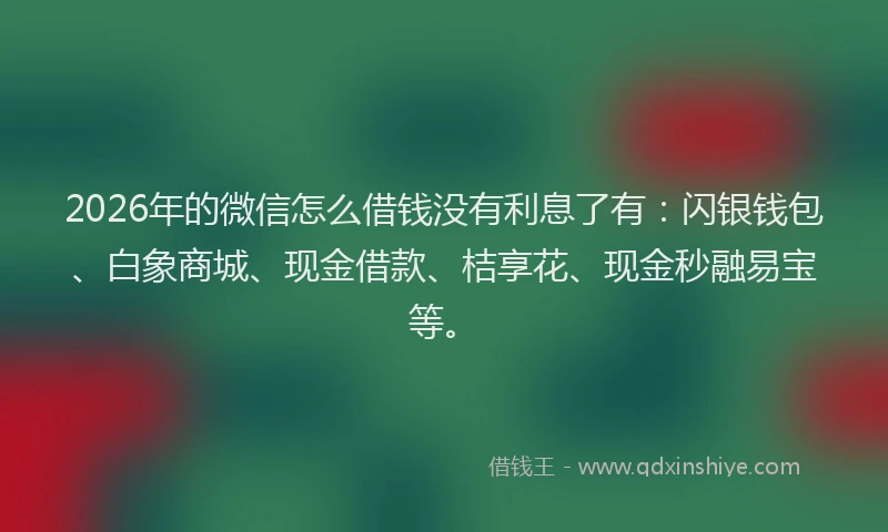 2026年的微信怎么借钱没有利息了有：闪银钱包、白象商城、现金借款、桔享花、现金秒融易宝等。