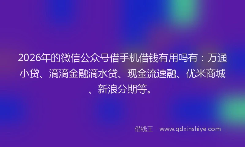 2026年的微信公众号借手机借钱有用吗有：万通小贷、滴滴金融滴水贷、现金流速融、优米商城、新浪分期等。