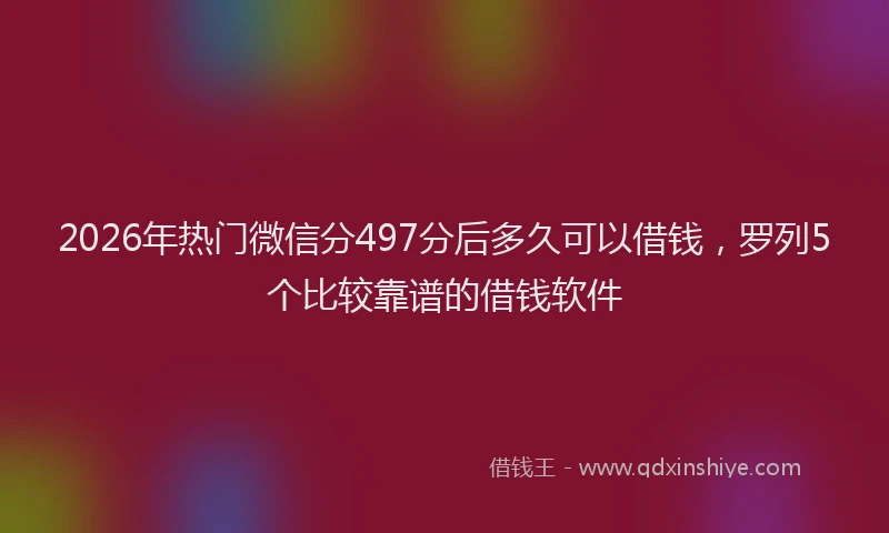 2026年热门微信分497分后多久可以借钱，罗列5个比较靠谱的借钱软件