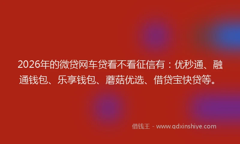 2026年的微贷网车贷看不看征信有:优秒通、融通钱包、乐享钱包、蘑菇优选、借贷宝快贷等。
