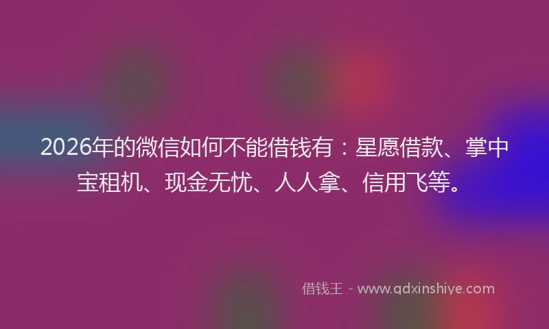 2026年的微信如何不能借钱有:星愿借款、掌中宝租机、现金无忧、人人拿、信用飞等。