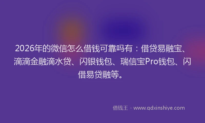 2026年的微信怎么借钱可靠吗有：借贷易融宝、滴滴金融滴水贷、闪银钱包、瑞信宝Pro钱包、闪借易贷融等。