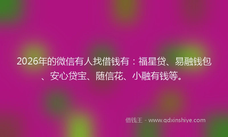 2026年的微信有人找借钱有：福星贷、易融钱包、安心贷宝、随信花、小融有钱等。