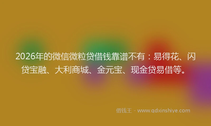 2026年的微信微粒贷借钱靠谱不有：易得花、闪贷宝融、大利商城、金元宝、现金贷易借等。