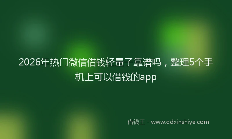 2026年热门微信借钱轻量子靠谱吗，整理5个手机上可以借钱的app