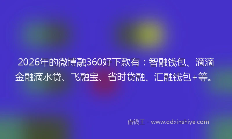 2026年的微博融360好下款有：智融钱包、滴滴金融滴水贷、飞融宝、省时贷融、汇融钱包+等。