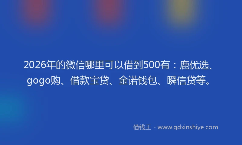 2026年的微信哪里可以借到500有：鹿优选、gogo购、借款宝贷、金诺钱包、瞬信贷等。