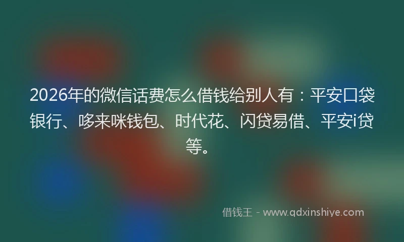 2026年的微信话费怎么借钱给别人有:平安口袋银行、哆来咪钱包、时代花、闪贷易借、平安i贷等。