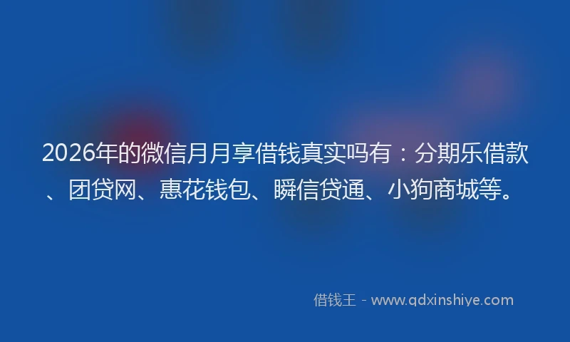 2026年的微信月月享借钱真实吗有：分期乐借款、团贷网、惠花钱包、瞬信贷通、小狗商城等。