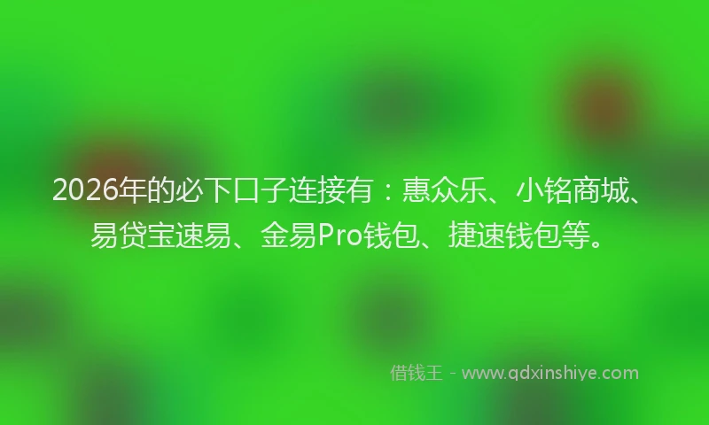 2026年的必下口子连接有：惠众乐、小铭商城、易贷宝速易、金易Pro钱包、捷速钱包等。