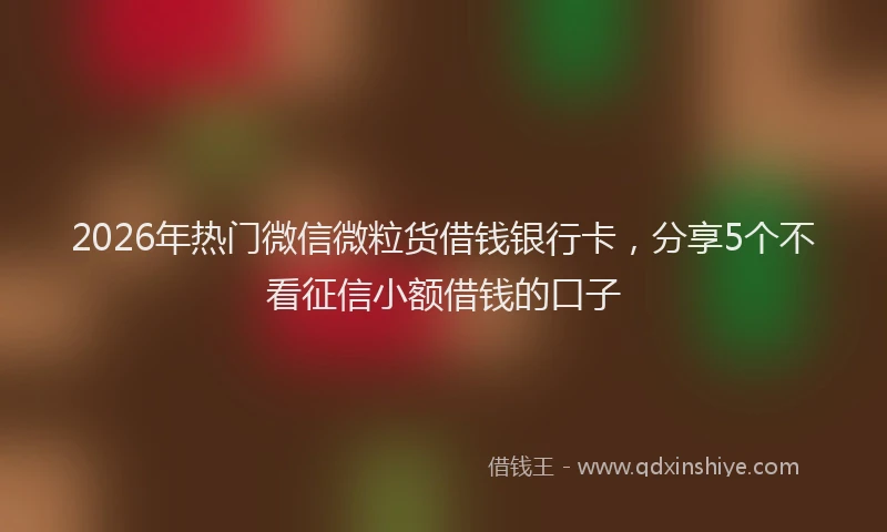2026年热门微信微粒货借钱银行卡，分享5个不看征信小额借钱的口子