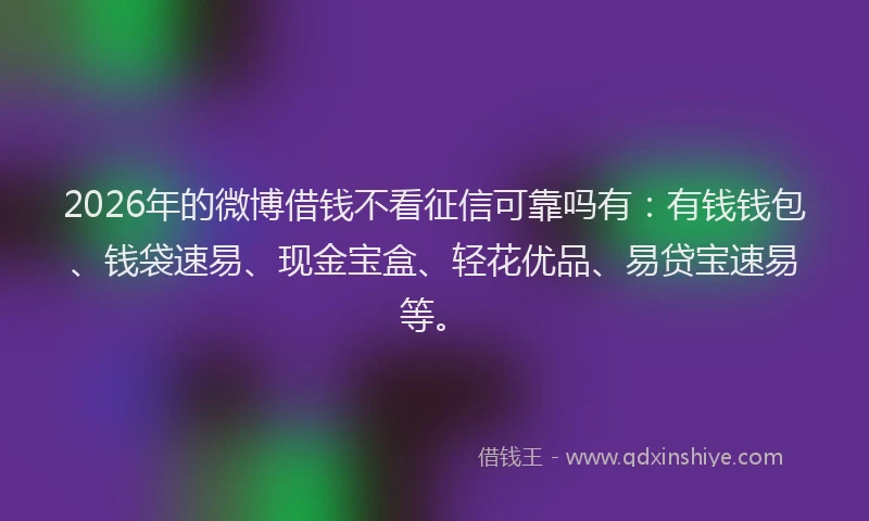 2026年的微博借钱不看征信可靠吗有：有钱钱包、钱袋速易、现金宝盒、轻花优品、易贷宝速易等。