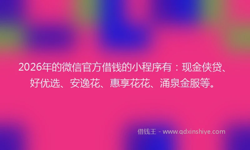 2026年的微信官方借钱的小程序有：现金侠贷、好优选、安逸花、惠享花花、涌泉金服等。