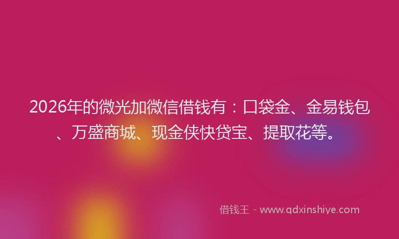 2026年的微光加微信借钱有：口袋金、金易钱包、万盛商城、现金侠快贷宝、提取花等。