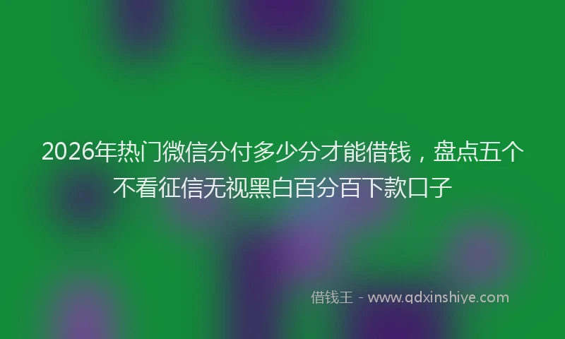 2026年热门微信分付多少分才能借钱，盘点五个不看征信无视黑白百分百下款口子