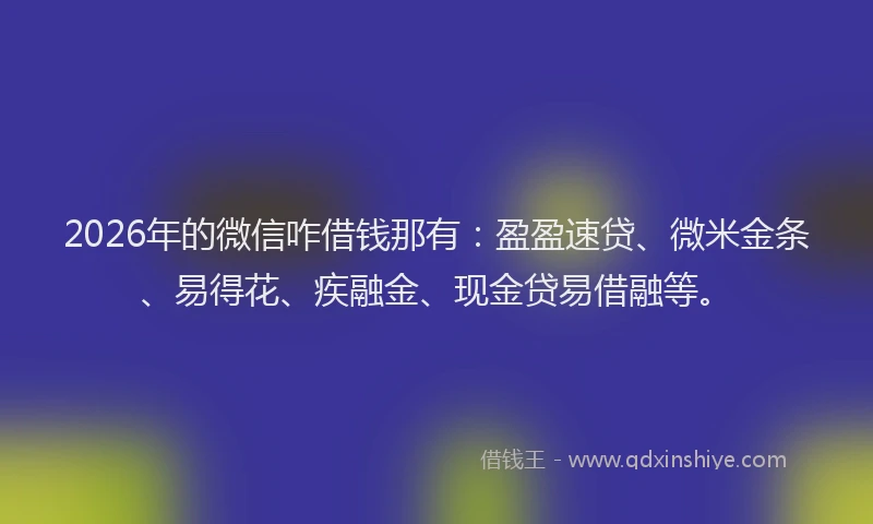 2026年的微信咋借钱那有:盈盈速贷、微米金条、易得花、疾融金、现金贷易借融等。