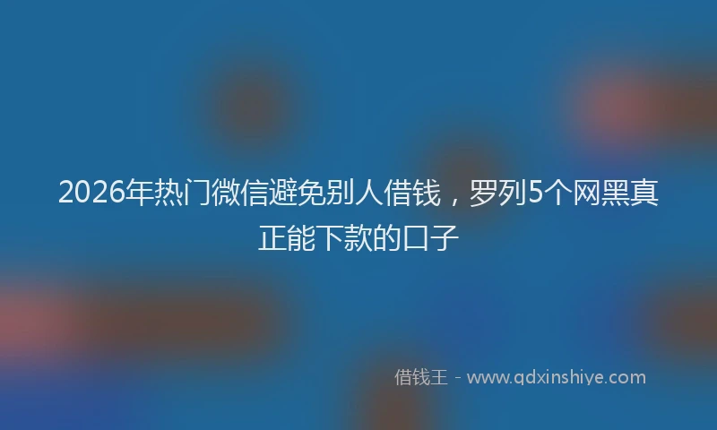 2026年热门微信避免别人借钱，罗列5个网黑真正能下款的口子