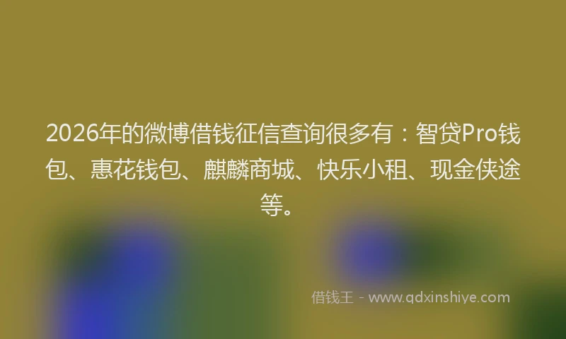 2026年的微博借钱征信查询很多有:智贷Pro钱包、惠花钱包、麒麟商城、快乐小租、现金侠途等。